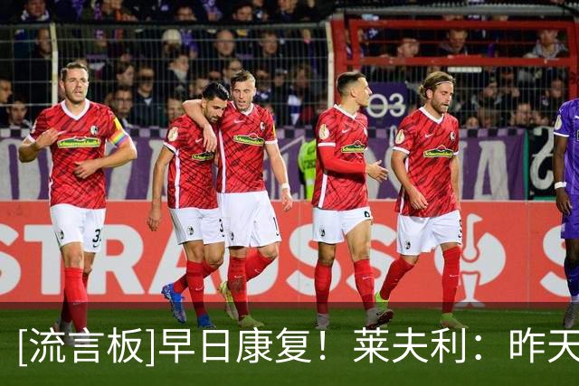 [流言板]早日康复！莱夫利：昨天已成历史，明天还是迷，今天是礼物